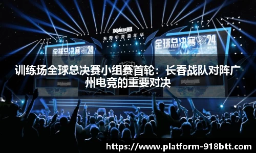 训练场全球总决赛小组赛首轮：长春战队对阵广州电竞的重要对决